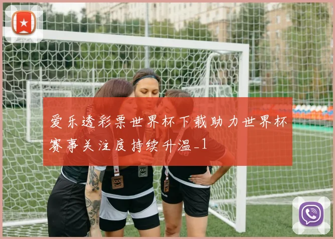 爱乐透彩票世界杯下载助力世界杯赛事关注度持续升温_1
