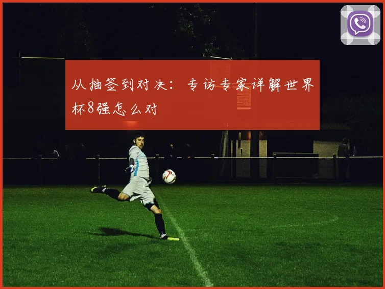 从抽签到对决：专访专家详解世界杯8强怎么对