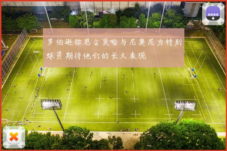 罗伯逊称恩古莫哈与尼奥尼为特别球员期待他们的长久表现