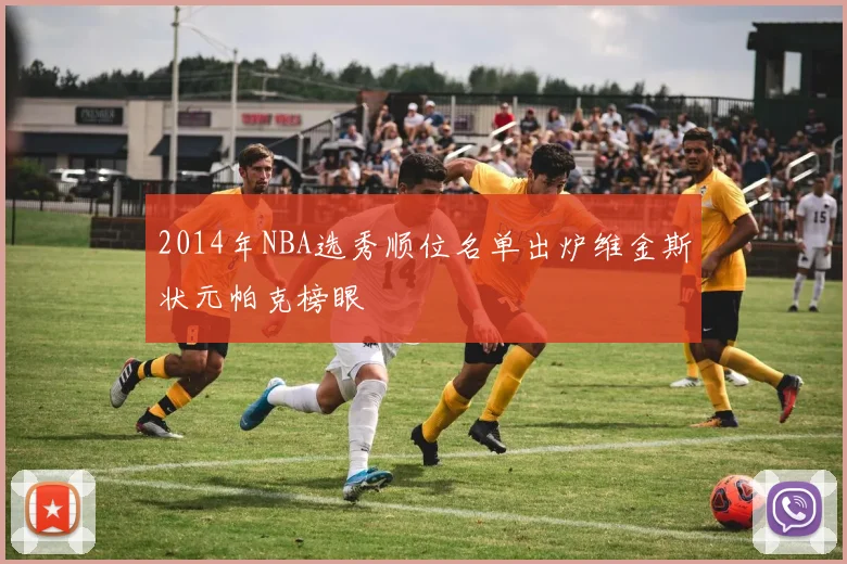 2014年NBA选秀顺位名单出炉维金斯状元帕克榜眼