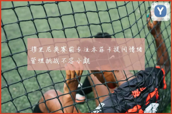 穆里尼奥赛前专注本菲卡提问情绪管理挑战不容小觑