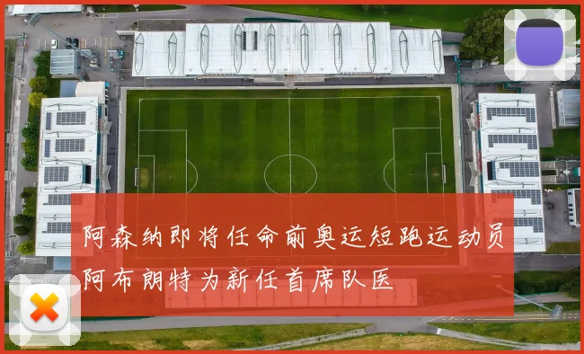 阿森纳即将任命前奥运短跑运动员阿布朗特为新任首席队医